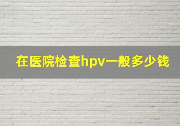 在医院检查hpv一般多少钱