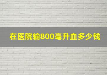 在医院输800毫升血多少钱