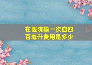 在医院输一次血四百毫升费用是多少