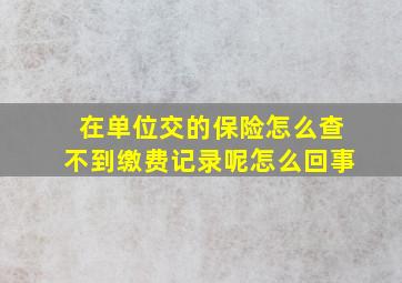 在单位交的保险怎么查不到缴费记录呢怎么回事