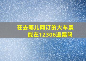 在去哪儿网订的火车票能在12306退票吗