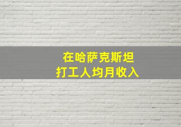 在哈萨克斯坦打工人均月收入