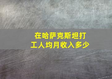 在哈萨克斯坦打工人均月收入多少