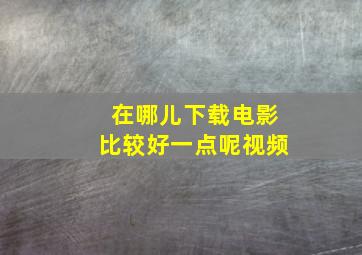 在哪儿下载电影比较好一点呢视频