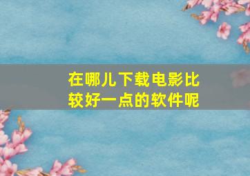 在哪儿下载电影比较好一点的软件呢