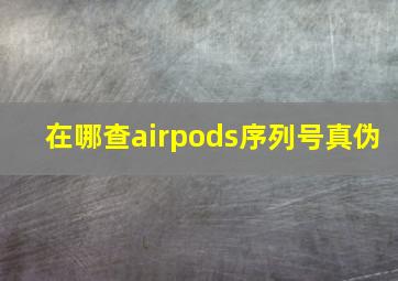 在哪查airpods序列号真伪