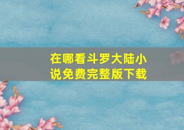 在哪看斗罗大陆小说免费完整版下载