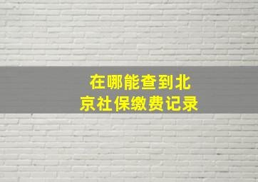 在哪能查到北京社保缴费记录