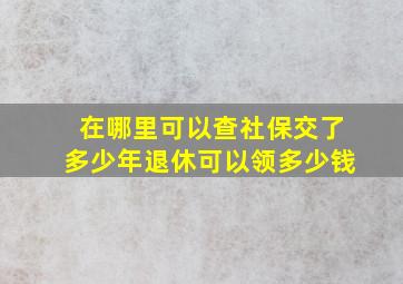 在哪里可以查社保交了多少年退休可以领多少钱