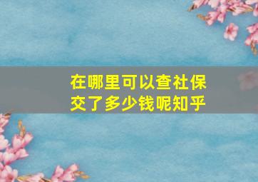 在哪里可以查社保交了多少钱呢知乎