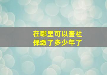 在哪里可以查社保缴了多少年了