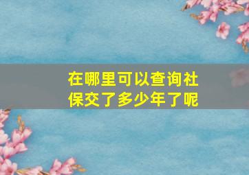 在哪里可以查询社保交了多少年了呢