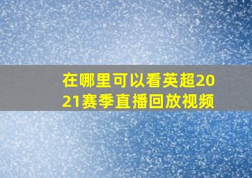 在哪里可以看英超2021赛季直播回放视频