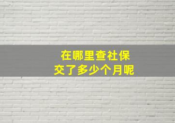 在哪里查社保交了多少个月呢