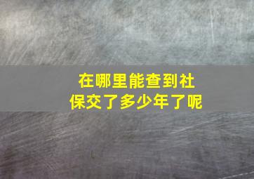 在哪里能查到社保交了多少年了呢