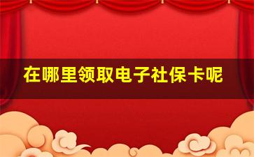 在哪里领取电子社保卡呢