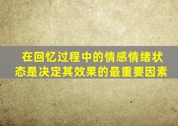 在回忆过程中的情感情绪状态是决定其效果的最重要因素