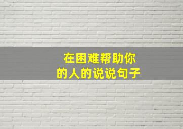 在困难帮助你的人的说说句子