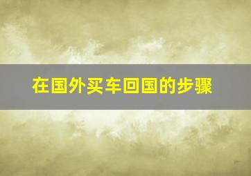 在国外买车回国的步骤