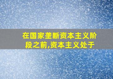 在国家垄断资本主义阶段之前,资本主义处于