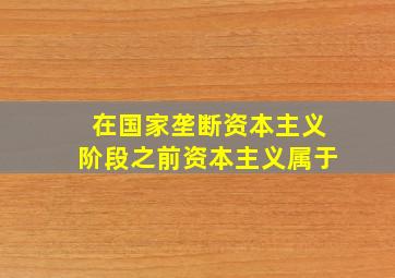 在国家垄断资本主义阶段之前资本主义属于