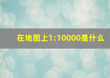 在地图上1:10000是什么