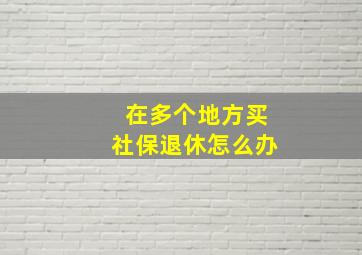 在多个地方买社保退休怎么办