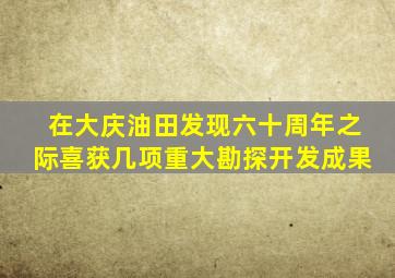 在大庆油田发现六十周年之际喜获几项重大勘探开发成果