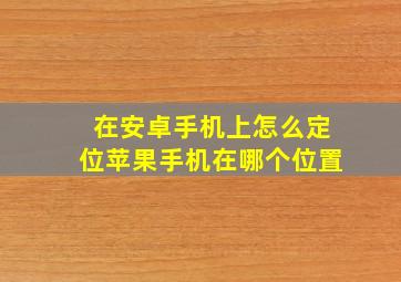 在安卓手机上怎么定位苹果手机在哪个位置