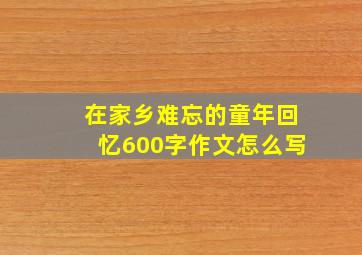 在家乡难忘的童年回忆600字作文怎么写