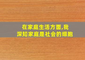 在家庭生活方面,我深知家庭是社会的细胞