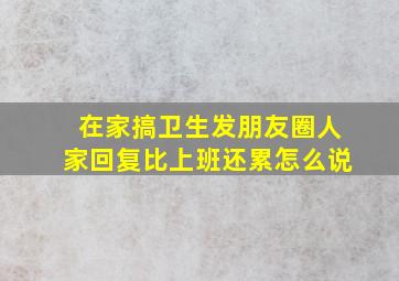 在家搞卫生发朋友圈人家回复比上班还累怎么说