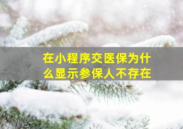 在小程序交医保为什么显示参保人不存在