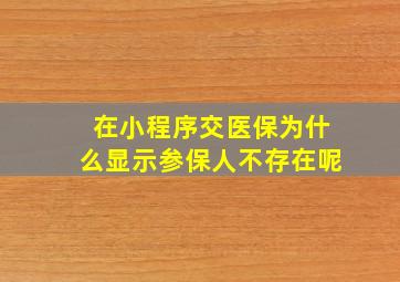 在小程序交医保为什么显示参保人不存在呢