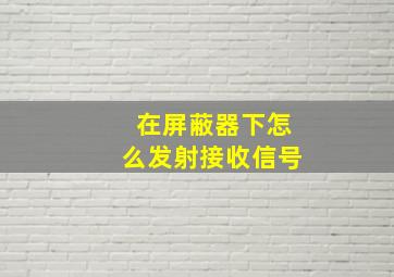 在屏蔽器下怎么发射接收信号