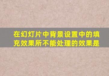 在幻灯片中背景设置中的填充效果所不能处理的效果是