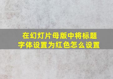 在幻灯片母版中将标题字体设置为红色怎么设置