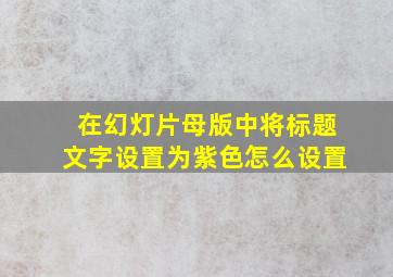 在幻灯片母版中将标题文字设置为紫色怎么设置