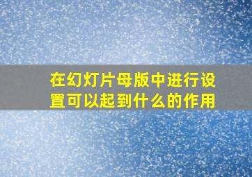 在幻灯片母版中进行设置可以起到什么的作用