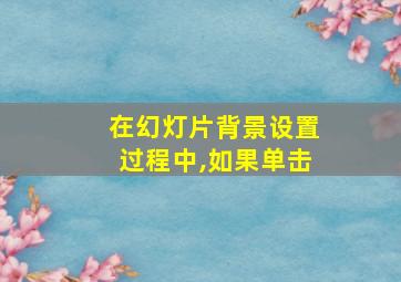 在幻灯片背景设置过程中,如果单击