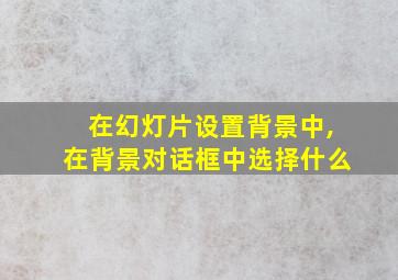 在幻灯片设置背景中,在背景对话框中选择什么