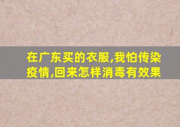 在广东买的衣服,我怕传染疫情,回来怎样消毒有效果