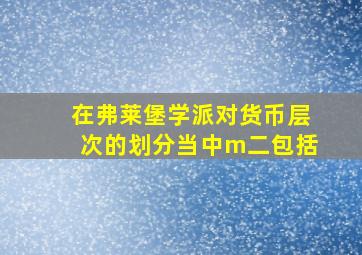 在弗莱堡学派对货币层次的划分当中m二包括