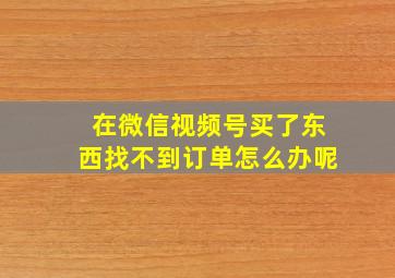 在微信视频号买了东西找不到订单怎么办呢