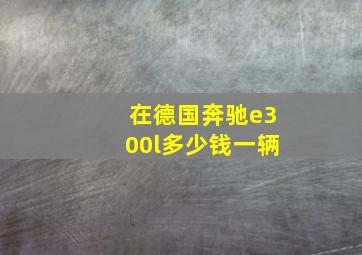 在德国奔驰e300l多少钱一辆