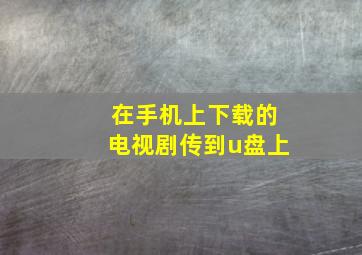 在手机上下载的电视剧传到u盘上