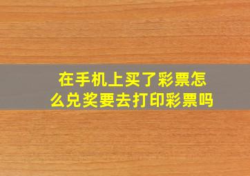 在手机上买了彩票怎么兑奖要去打印彩票吗