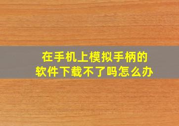 在手机上模拟手柄的软件下载不了吗怎么办