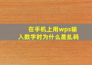 在手机上用wps输入数字时为什么是乱码