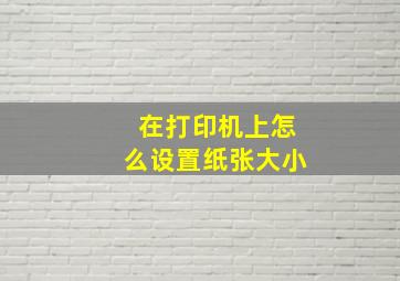 在打印机上怎么设置纸张大小